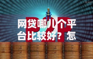 网贷哪儿个平台比较好？怎么选靠谱渠道