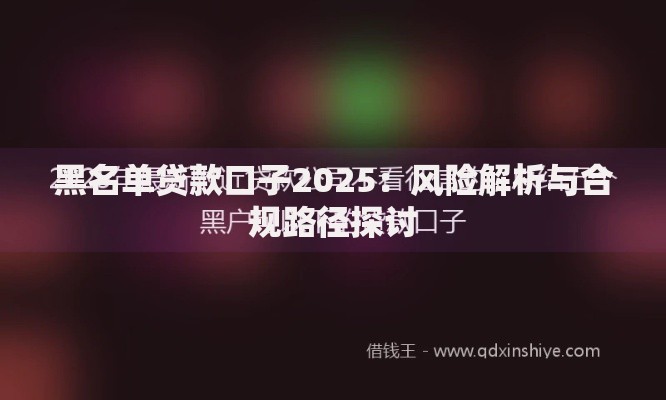 黑名单贷款口子2025：风险解析与合规路径探讨