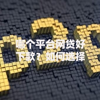 哪个平台网贷好下款？如何选择靠谱借贷渠道