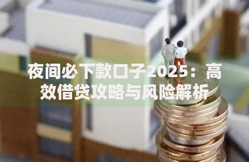 夜间必下款口子2025：高效借贷攻略与风险解析