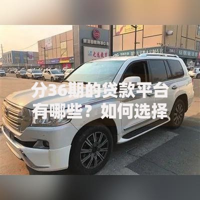 分36期的贷款平台有哪些？如何选择安全正规渠道