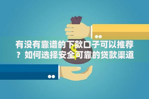 有没有靠谱的下款口子可以推荐?如何选择安全可靠的贷款渠道 有没有靠谱的下款口子可以推荐?如何选择安全可靠的贷款渠道