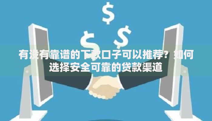 有没有靠谱的下款口子可以推荐?如何选择安全可靠的贷款渠道 有没有靠谱的下款口子可以推荐?如何选择安全可靠的贷款渠道