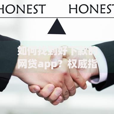 如何找到好下款的网贷app？权威指南与实用技巧