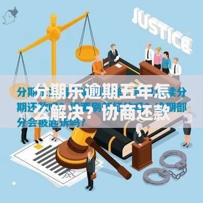 分期乐逾期五年怎么解决?协商还款与法律风险解析 分期乐逾期五年怎么解决?协商还款与法律风险解析