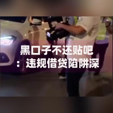 黑口子不还贴吧：违规借贷陷阱深度揭秘与应对指南