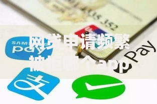 网贷申请频繁被拒哪个app还能申请？解决办法及平台推荐