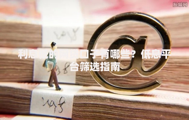 利息低的网贷口子有哪些？低息平台筛选指南