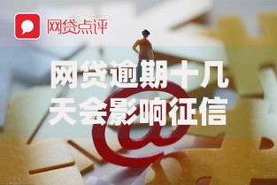网贷逾期十几天会影响征信吗?后果与应对全解析 网贷逾期十几天会影响征信吗?后果与应对全解析
