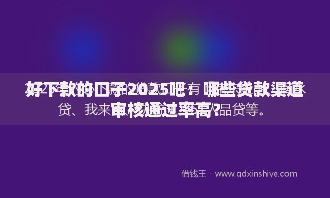 好下款的口子2025吧:哪些贷款渠道审核通过率高? 好下款的口子2025吧:哪些贷款渠道审核通过率高?