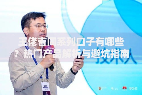 王佬吉同系列口子有哪些？热门产品解析与避坑指南