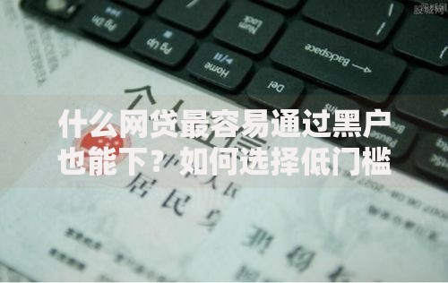 什么网贷最容易通过黑户也能下？如何选择低门槛贷款平台