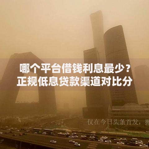 哪个平台借钱利息最少？正规低息贷款渠道对比分析