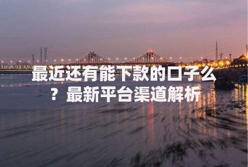 最近还有能下款的口子么？最新平台渠道解析