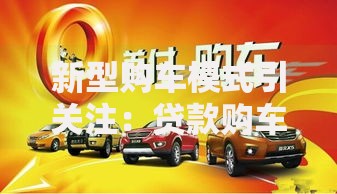 新型购车模式引关注：贷款购车如何更灵活实惠？