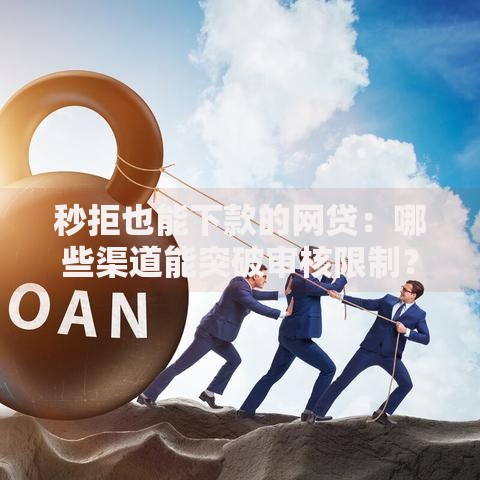 秒拒也能下款的网贷:哪些渠道能突破审核限制? 秒拒也能下款的网贷:哪些渠道能突破审核限制?