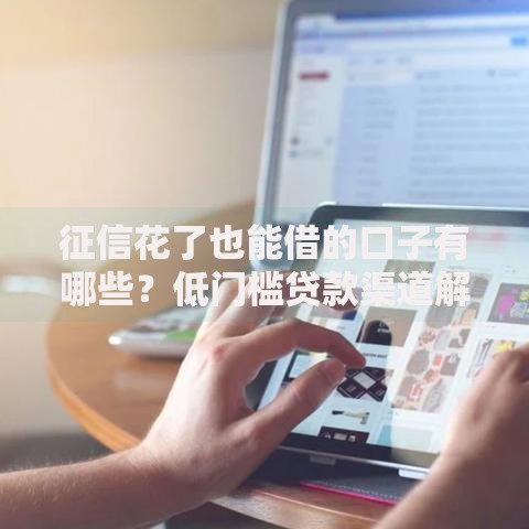 征信花了也能借的口子有哪些？低门槛贷款渠道解析