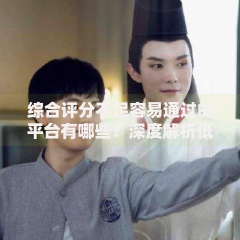 综合评分不足容易通过的平台有哪些？深度解析低门槛渠道