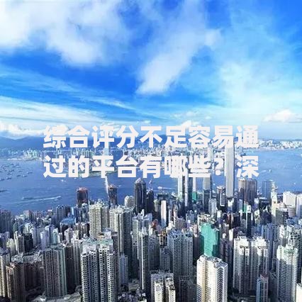综合评分不足容易通过的平台有哪些？深度解析低门槛渠道