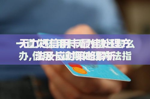 无力还信用卡最佳处理方法及应对策略解析