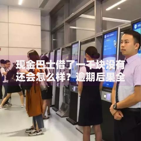 现金巴士借了一千块没有还会怎么样？逾期后果全面解析
