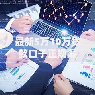 最新5万10万贷款口子正规渠道解析+申请条件全攻略