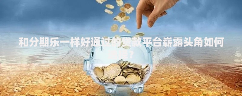 和分期乐一样好通过的贷款平台崭露头角如何选择？