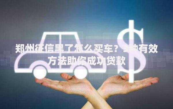 郑州征信黑了怎么买车？3种有效方法助你成功贷款