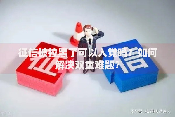 征信被拉黑了可以入党吗?如何解决双重难题? 征信被拉黑了可以入党吗?如何解决双重难题?