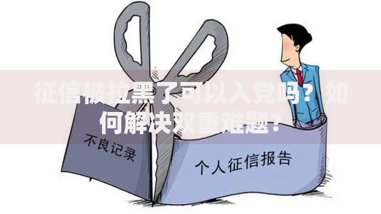 征信被拉黑了可以入党吗?如何解决双重难题? 征信被拉黑了可以入党吗?如何解决双重难题?