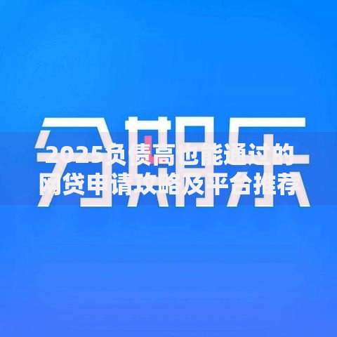 2025负债高也能通过的网贷申请攻略及平台推荐