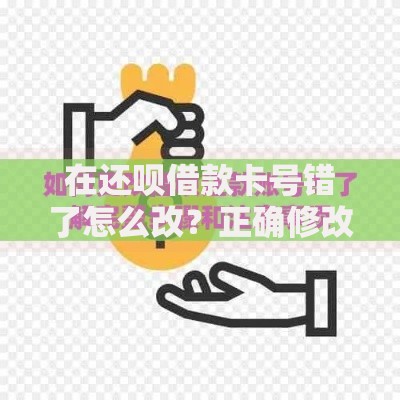 在还呗借款卡号错了怎么改？正确修改步骤及注意事项