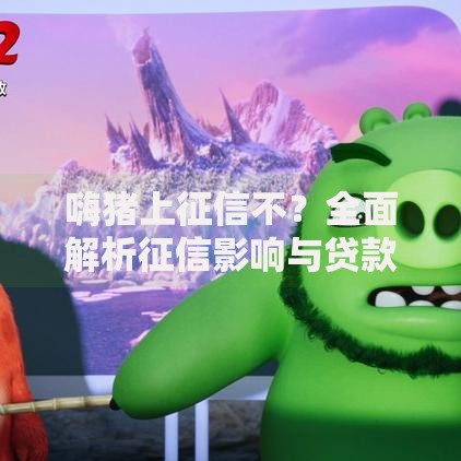 嗨猪上征信不？全面解析征信影响与贷款注意事项