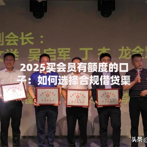 2025买会员有额度的口子：如何选择合规借贷渠道？