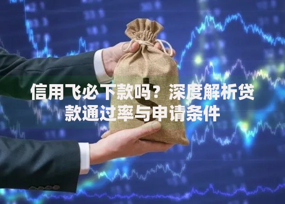信用飞必下款吗？深度解析贷款通过率与申请条件