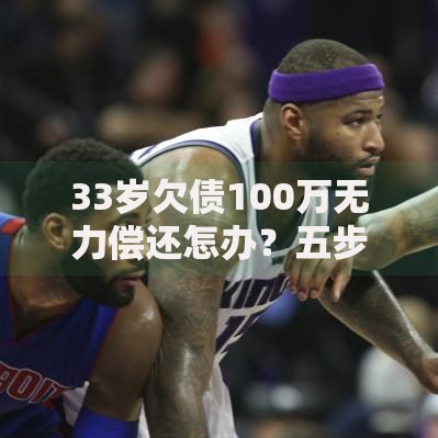 33岁欠债100万无力偿还怎办？五步自救方案助你走出困境
