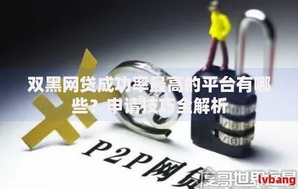 双黑网贷成功率最高的平台有哪些?申请技巧全解析 双黑网贷成功率最高的平台有哪些?申请技巧全解析