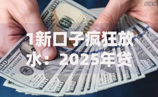 1新口子疯狂放水：2025年贷款市场新趋势解析