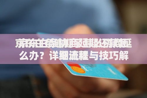 京东白条协商延期还款怎么办？详细流程与技巧解析