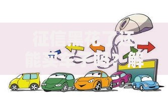 征信黑花了还能买车子吗？解析购车贷款可行性方案