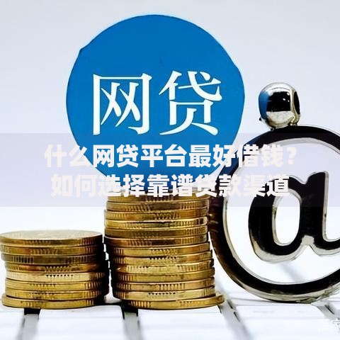 什么网贷平台最好借钱？如何选择靠谱贷款渠道