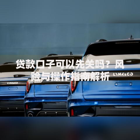 贷款口子可以先关吗？风险与操作指南解析