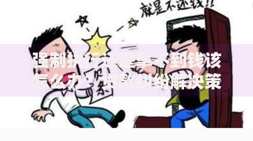 强制执行还是拿不到钱该怎么办？贷款纠纷解决策略深度解析