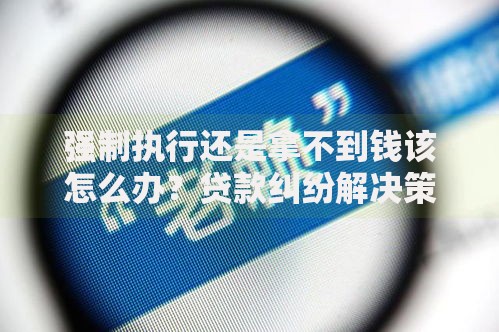 强制执行还是拿不到钱该怎么办？贷款纠纷解决策略深度解析