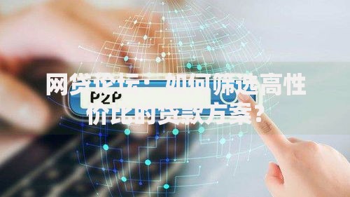 网贷论坛：如何筛选高性价比的贷款方案？