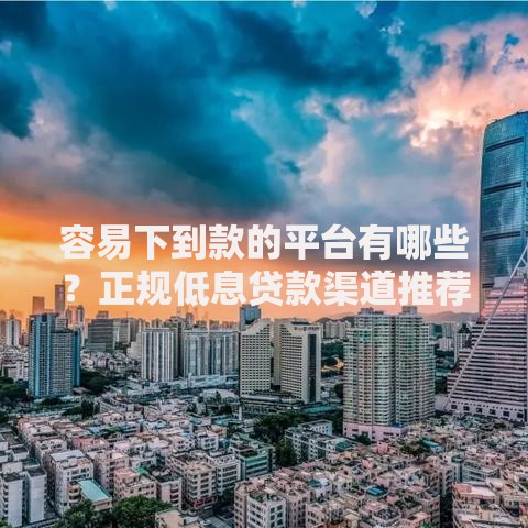 容易下到款的平台有哪些？正规低息贷款渠道推荐