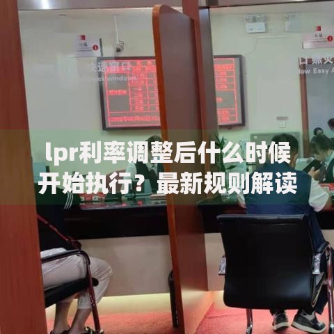 lpr利率调整后什么时候开始执行？最新规则解读
