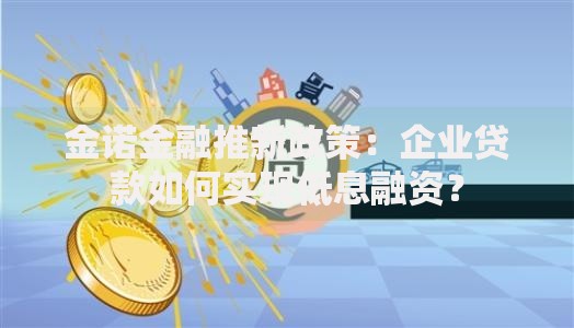 金诺金融推新政策：企业贷款如何实现低息融资？