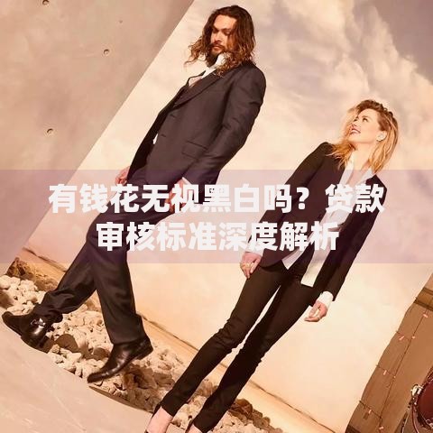 有钱花无视黑白吗?贷款审核标准深度解析 有钱花无视黑白吗?贷款审核标准深度解析
