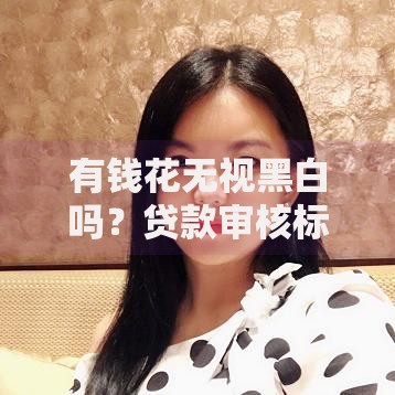 有钱花无视黑白吗?贷款审核标准深度解析 有钱花无视黑白吗?贷款审核标准深度解析